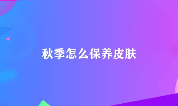 秋季怎么保养皮肤