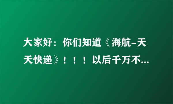 大家好：你们知道《海航-天天快递》！！！以后千万不要用他们发快递，