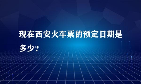 现在西安火车票的预定日期是多少？