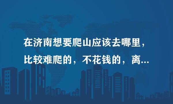 在济南想要爬山应该去哪里，比较难爬的，不花钱的，离天桥区较近的