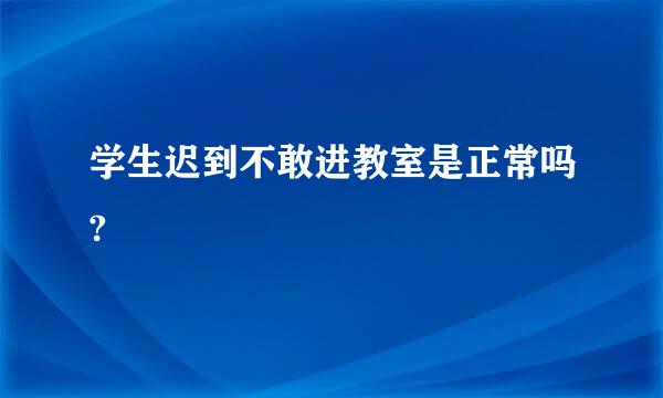 学生迟到不敢进教室是正常吗?