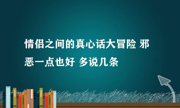 情侣之间的真心话大冒险 邪恶一点也好 多说几条