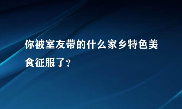 你被室友带的什么家乡特色美食征服了？