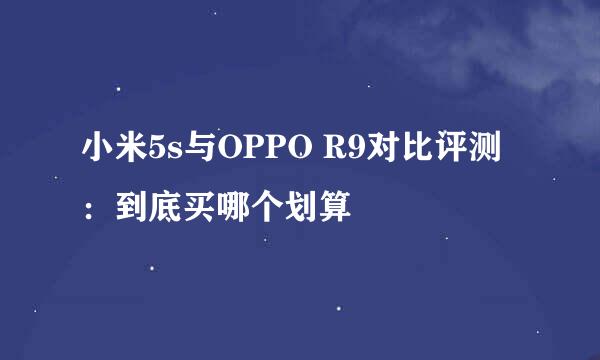 小米5s与OPPO R9对比评测：到底买哪个划算