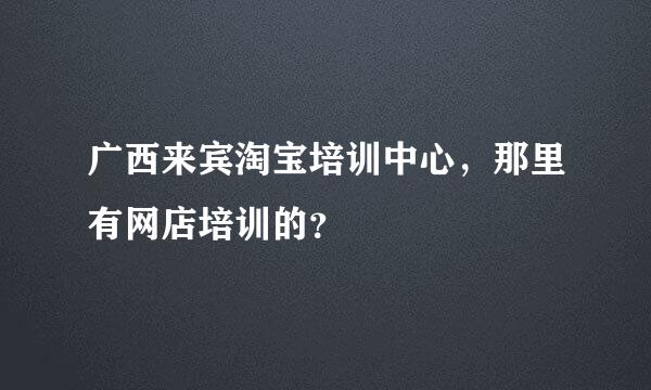 广西来宾淘宝培训中心，那里有网店培训的？