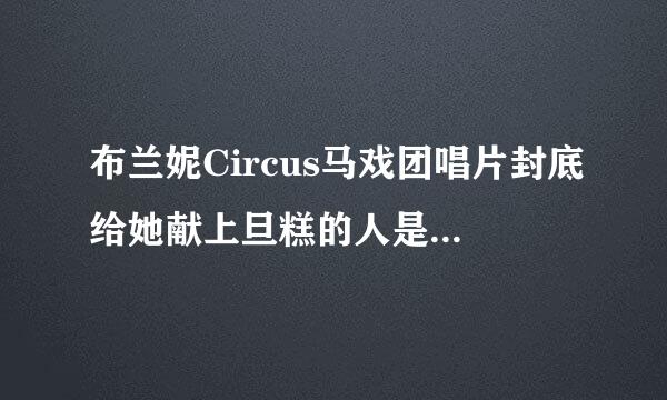 布兰妮Circus马戏团唱片封底给她献上旦糕的人是做什么的？