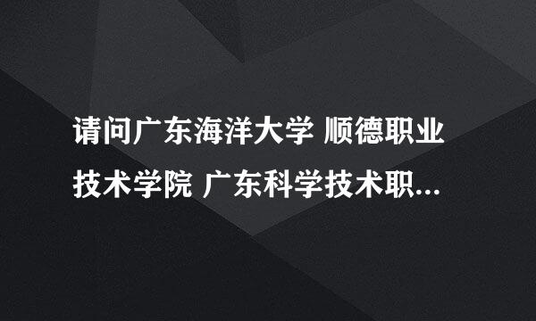 请问广东海洋大学 顺德职业技术学院 广东科学技术职业学院 哪个学校更好? 本人理科463分