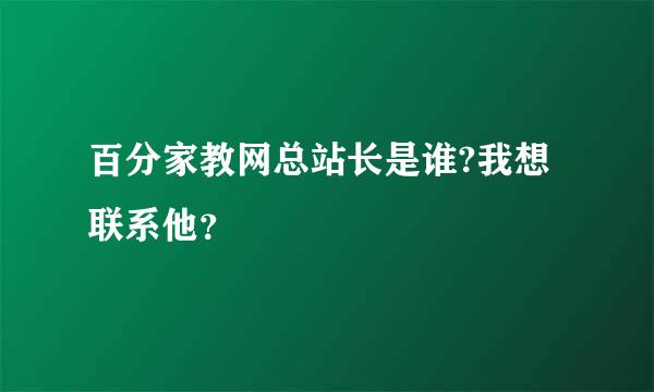 百分家教网总站长是谁?我想联系他？