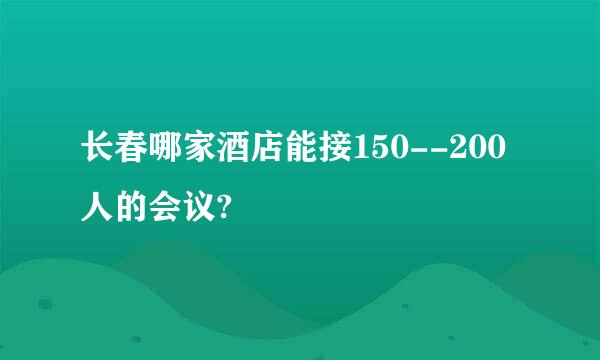 长春哪家酒店能接150--200人的会议?