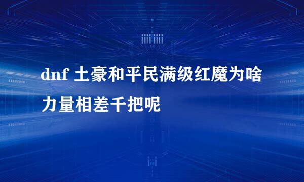 dnf 土豪和平民满级红魔为啥力量相差千把呢