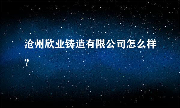 沧州欣业铸造有限公司怎么样？