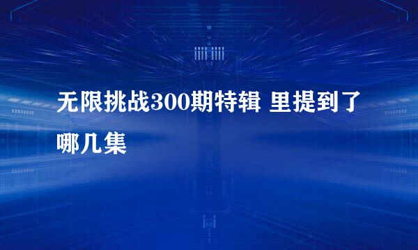 无限挑战300期特辑 里提到了哪几集