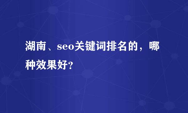 湖南、seo关键词排名的，哪种效果好？