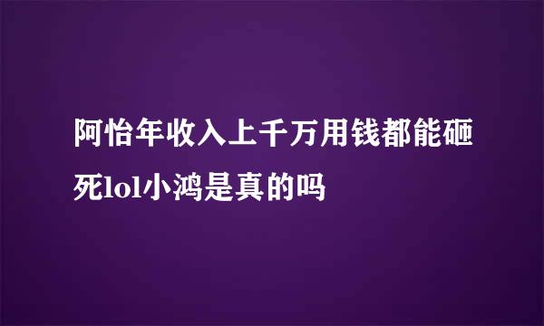 阿怡年收入上千万用钱都能砸死lol小鸿是真的吗