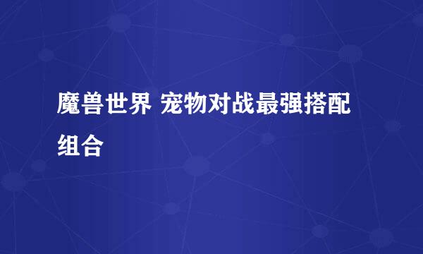 魔兽世界 宠物对战最强搭配组合