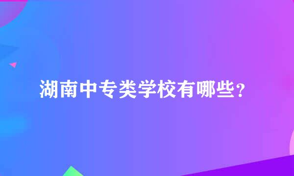 湖南中专类学校有哪些？