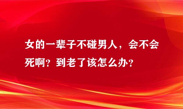 女的一辈子不碰男人，会不会死啊？到老了该怎么办？