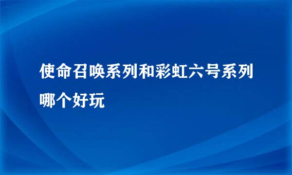 使命召唤系列和彩虹六号系列哪个好玩