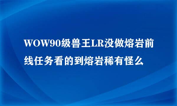 WOW90级兽王LR没做熔岩前线任务看的到熔岩稀有怪么