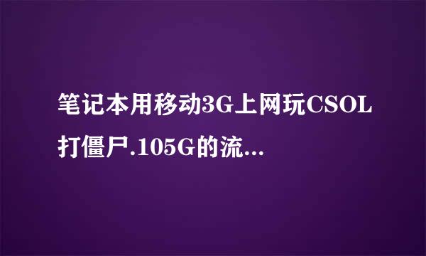 笔记本用移动3G上网玩CSOL打僵尸.105G的流量能玩多久？平均一小时费多少流量？