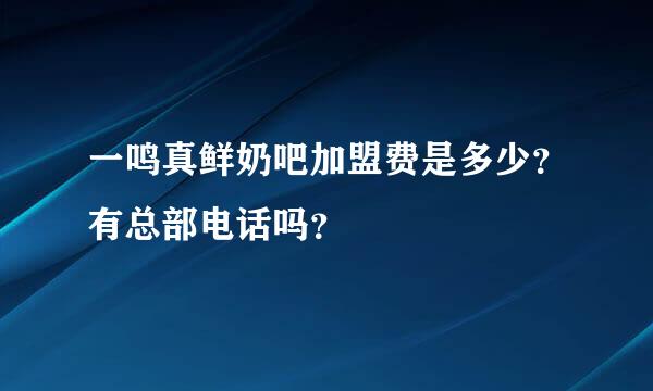 一鸣真鲜奶吧加盟费是多少？有总部电话吗？