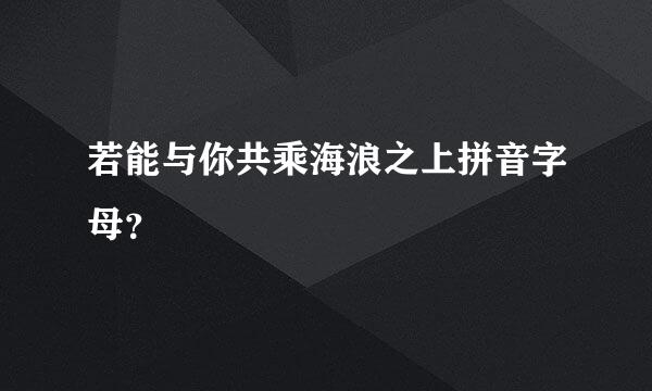 若能与你共乘海浪之上拼音字母？