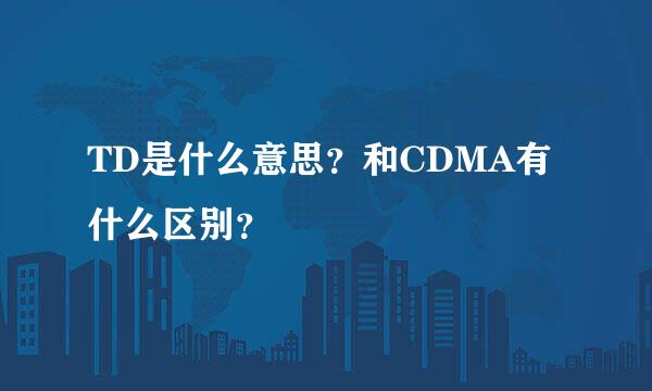 TD是什么意思？和CDMA有什么区别？