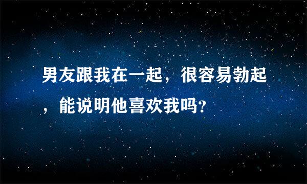 男友跟我在一起，很容易勃起，能说明他喜欢我吗？