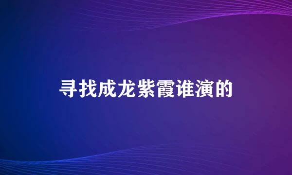 寻找成龙紫霞谁演的