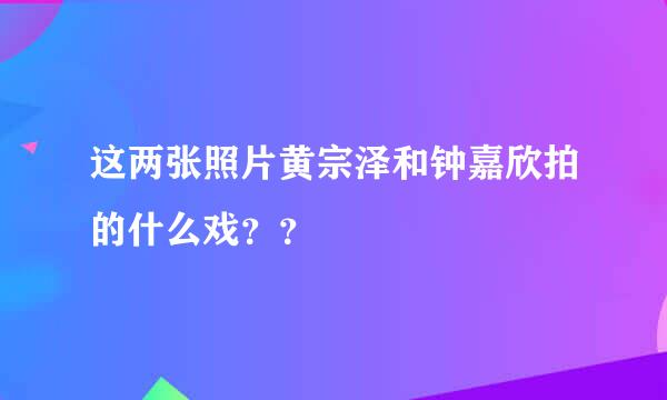 这两张照片黄宗泽和钟嘉欣拍的什么戏？？