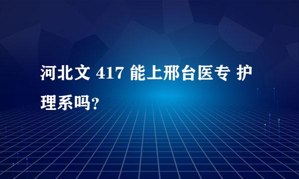 河北文 417 能上邢台医专 护理系吗？