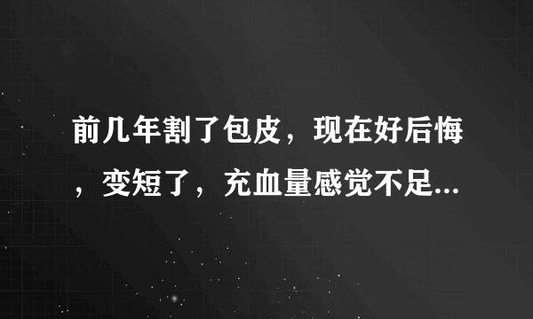 前几年割了包皮，现在好后悔，变短了，充血量感觉不足，不怎么兴奋，本来我这不属于包皮过长，