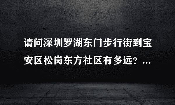 请问深圳罗湖东门步行街到宝安区松岗东方社区有多远？坐什么车？几点有车？求助，急。