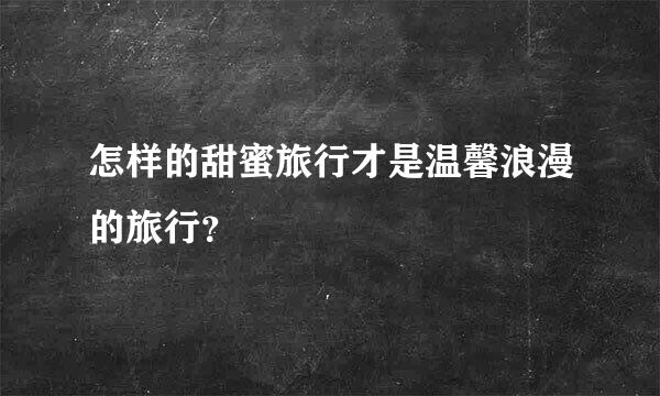 怎样的甜蜜旅行才是温馨浪漫的旅行？