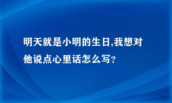 明天就是小明的生日,我想对他说点心里话怎么写？