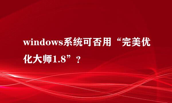 windows系统可否用“完美优化大师1.8”？