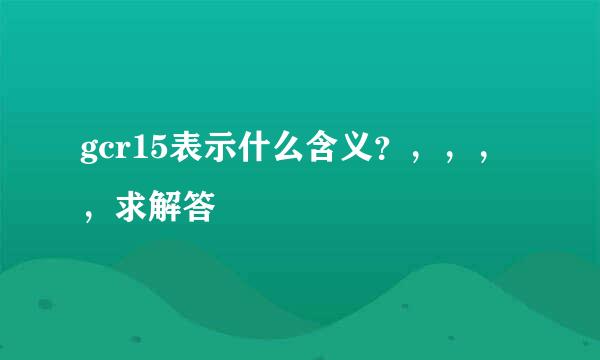 gcr15表示什么含义？，，，，求解答