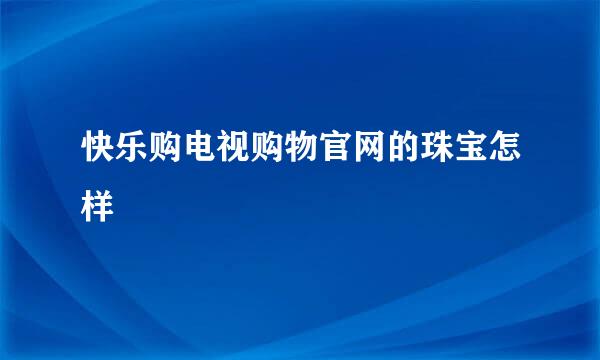 快乐购电视购物官网的珠宝怎样