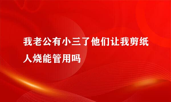 我老公有小三了他们让我剪纸人烧能管用吗