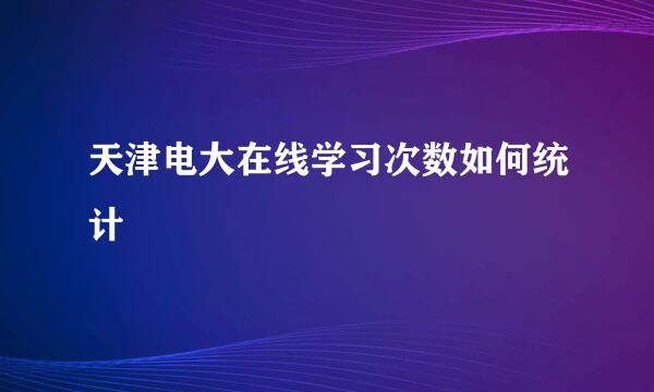 天津电大在线学习次数如何统计