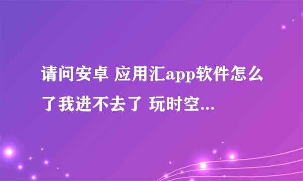 请问安卓 应用汇app软件怎么了我进不去了 玩时空召唤需要用它登录