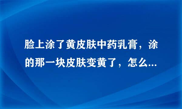 脸上涂了黄皮肤中药乳膏，涂的那一块皮肤变黄了，怎么办，怎么把它消除啊