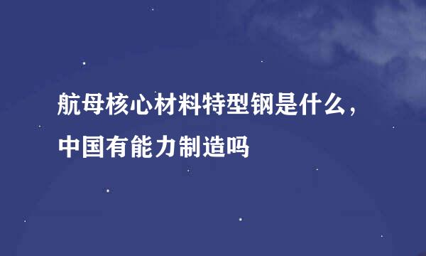 航母核心材料特型钢是什么，中国有能力制造吗