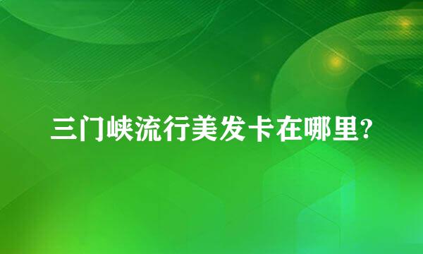 三门峡流行美发卡在哪里?