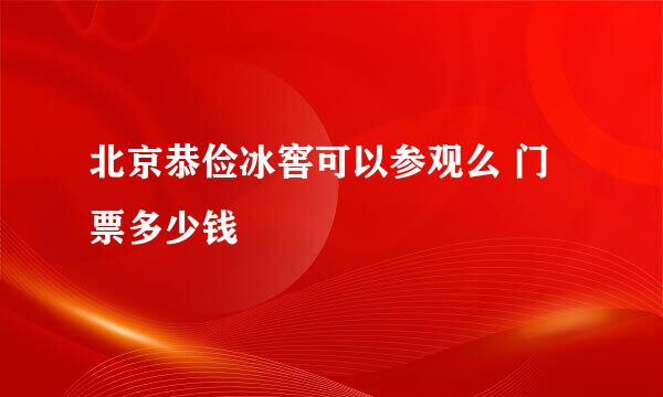 北京恭俭冰窖可以参观么 门票多少钱