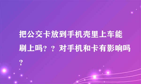 把公交卡放到手机壳里上车能刷上吗？？对手机和卡有影响吗？