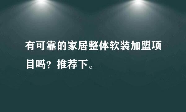 有可靠的家居整体软装加盟项目吗？推荐下。