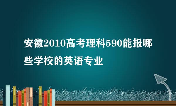 安徽2010高考理科590能报哪些学校的英语专业