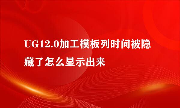 UG12.0加工模板列时间被隐藏了怎么显示出来