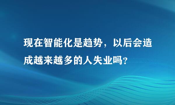 现在智能化是趋势，以后会造成越来越多的人失业吗？